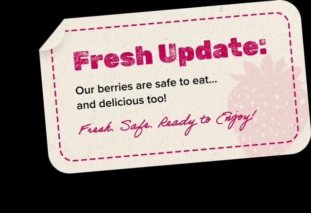 Fresh Update: Our berries are safe to eat and delicious too. Fresh. Safe. Ready to Enjoy!